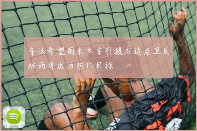 齐沃希望国米冬季引援右边后卫瓦林西奇成为热门目标