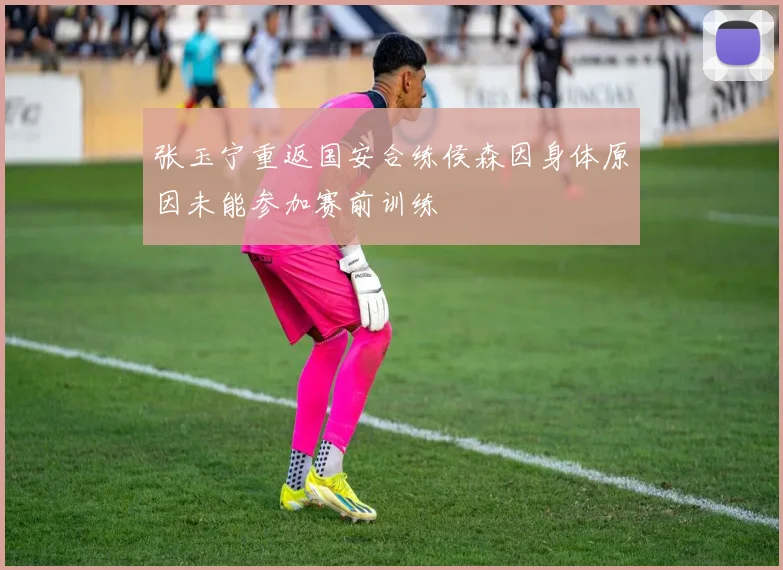 张玉宁重返国安合练侯森因身体原因未能参加赛前训练
