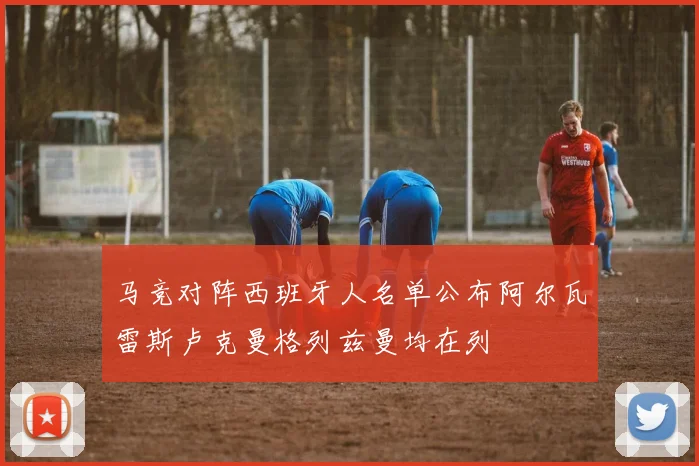 马竞对阵西班牙人名单公布阿尔瓦雷斯卢克曼格列兹曼均在列