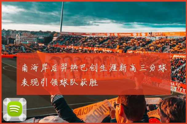 南海岸后羿热巴创生涯新高三分球表现引领球队获胜