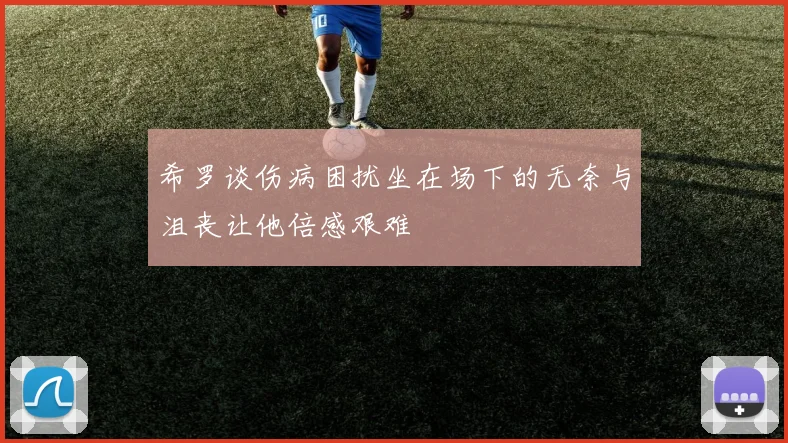 希罗谈伤病困扰坐在场下的无奈与沮丧让他倍感艰难
