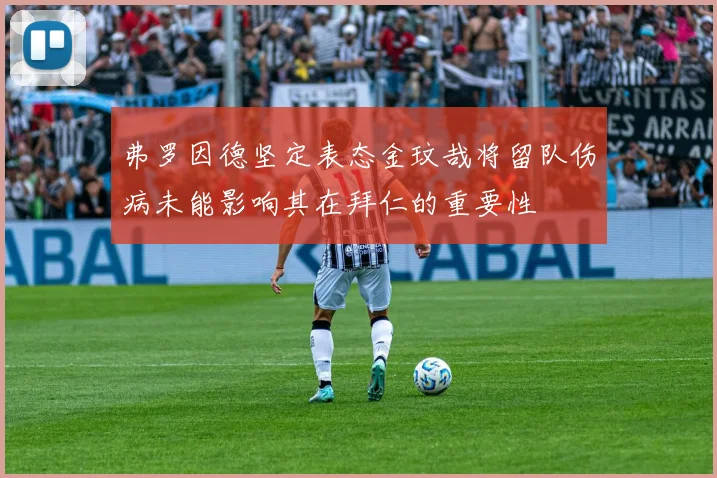 弗罗因德坚定表态金玟哉将留队伤病未能影响其在拜仁的重要性