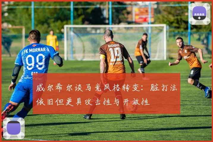 威尔希尔谈马竞风格转变：脏打法依旧但更具攻击性与开放性