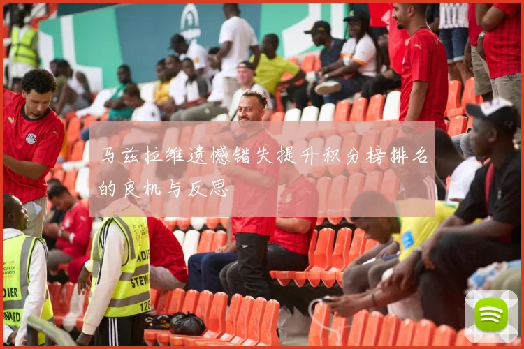 马兹拉维遗憾错失提升积分榜排名的良机与反思