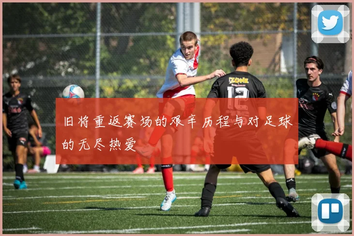 旧将重返赛场的艰辛历程与对足球的无尽热爱