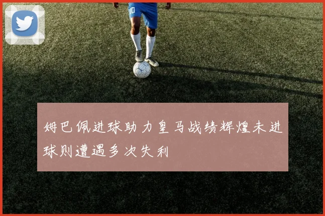 姆巴佩进球助力皇马战绩辉煌未进球则遭遇多次失利