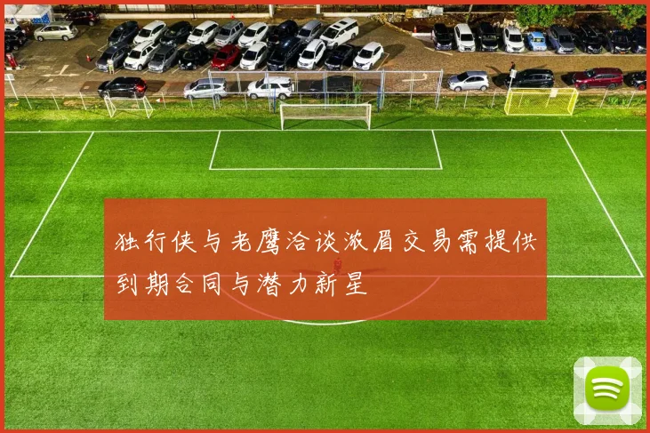 独行侠与老鹰洽谈浓眉交易需提供到期合同与潜力新星
