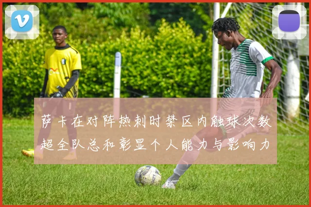 萨卡在对阵热刺时禁区内触球次数超全队总和彰显个人能力与影响力