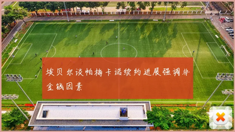 埃贝尔谈帕梅卡诺续约进展强调非金钱因素