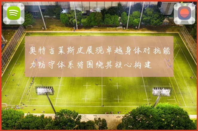 奥特吉莱斯皮展现卓越身体对抗能力防守体系将围绕其核心构建