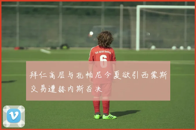 拜仁高层与孔帕尼今夏欲引西蒙斯交易遭赫内斯否决