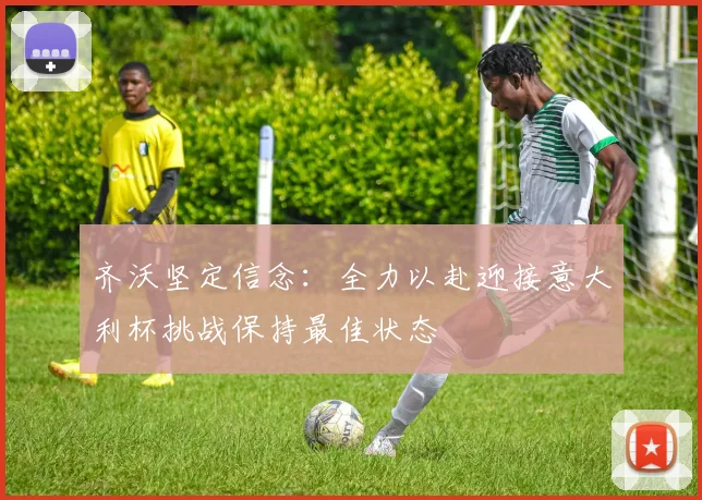 齐沃坚定信念：全力以赴迎接意大利杯挑战保持最佳状态