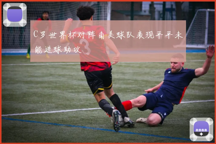C罗世界杯对阵南美球队表现平平未能进球助攻