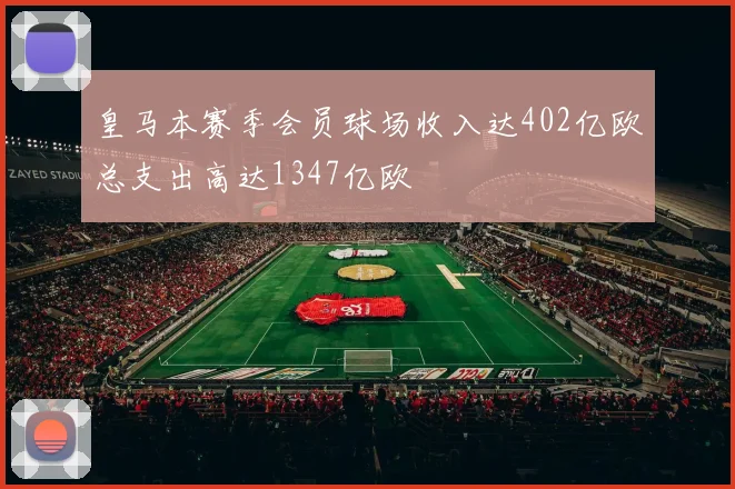皇马本赛季会员球场收入达402亿欧总支出高达1347亿欧