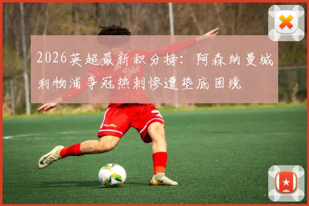 2026英超最新积分榜：阿森纳曼城利物浦争冠热刺惨遭垫底困境