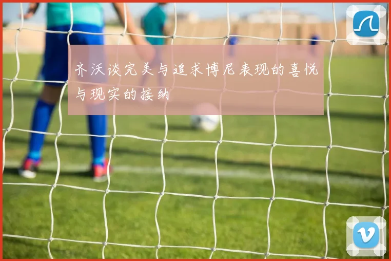 齐沃谈完美与追求博尼表现的喜悦与现实的接纳