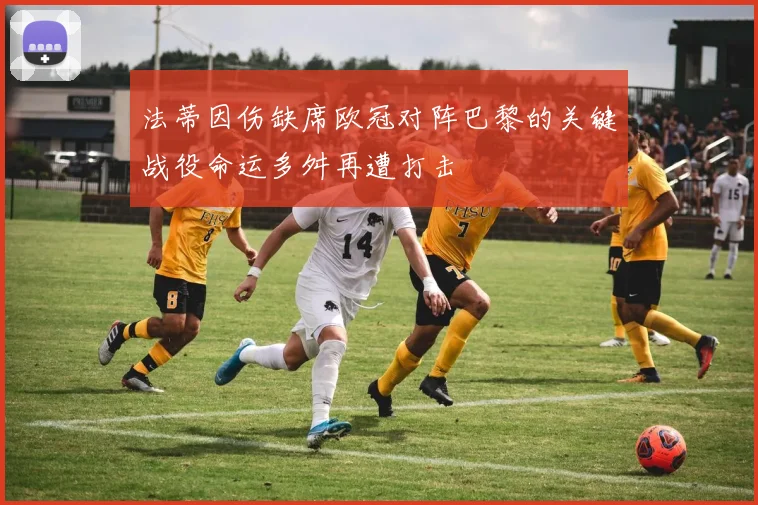 法蒂因伤缺席欧冠对阵巴黎的关键战役命运多舛再遭打击