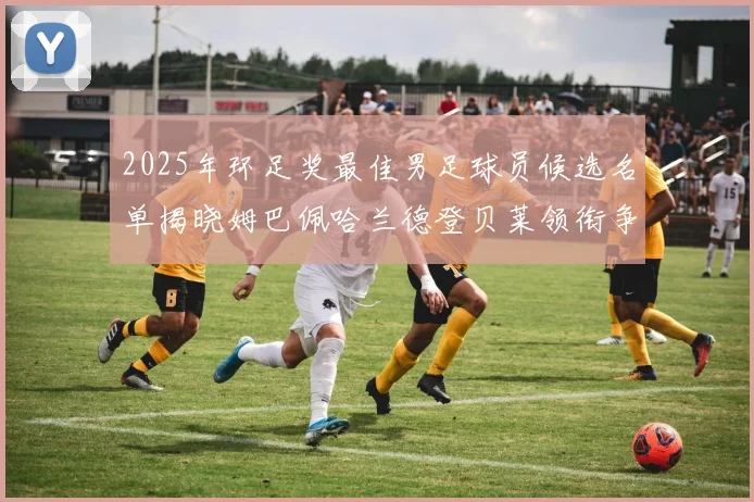 2025年环足奖最佳男足球员候选名单揭晓姆巴佩哈兰德登贝莱领衔争夺荣耀
