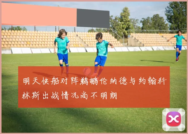 明天快船对阵鹈鹕伦纳德与约翰科林斯出战情况尚不明朗