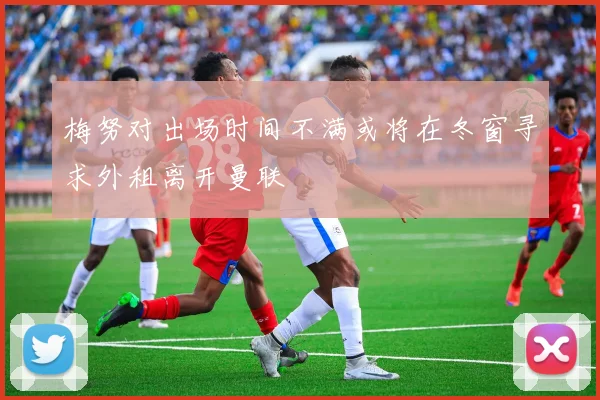 梅努对出场时间不满或将在冬窗寻求外租离开曼联