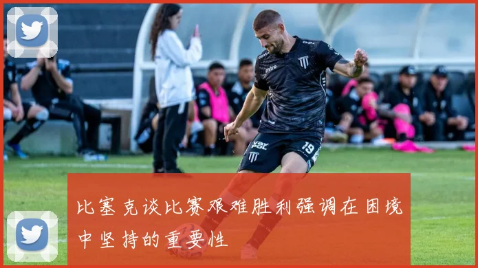 比塞克谈比赛艰难胜利强调在困境中坚持的重要性