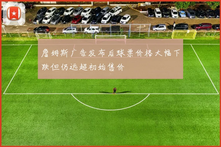 詹姆斯广告发布后球票价格大幅下跌但仍远超初始售价