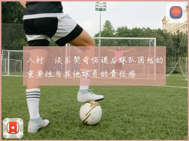 八村塁谈东契奇伤退后球队团结的重要性与其他球员的责任感
