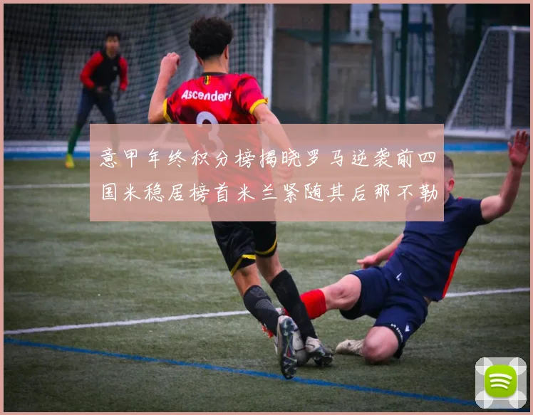 意甲年终积分榜揭晓罗马逆袭前四国米稳居榜首米兰紧随其后那不勒斯位列第三