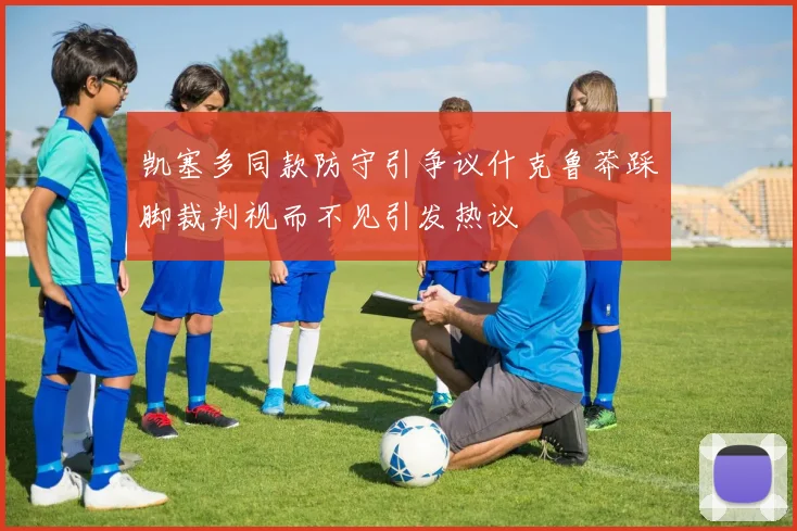 凯塞多同款防守引争议什克鲁莽踩脚裁判视而不见引发热议
