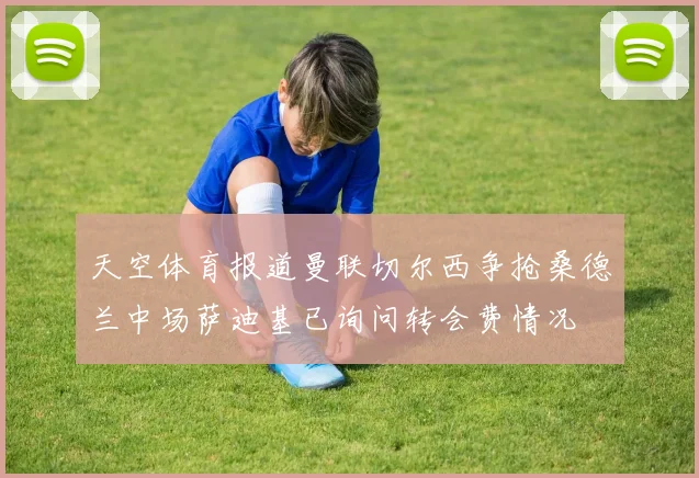 天空体育报道曼联切尔西争抢桑德兰中场萨迪基已询问转会费情况