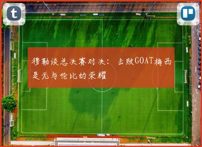 穆勒谈总决赛对决：击败GOAT梅西是无与伦比的荣耀