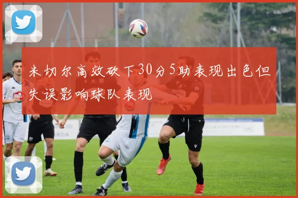 米切尔高效砍下30分5助表现出色但失误影响球队表现