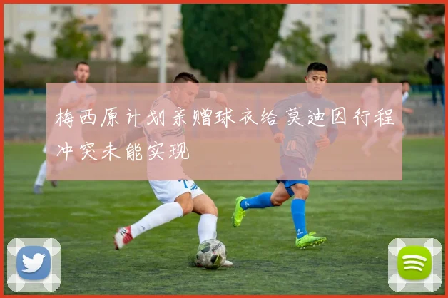 梅西原计划亲赠球衣给莫迪因行程冲突未能实现