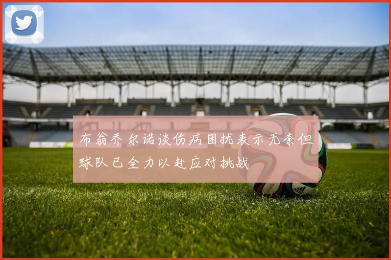 布翁乔尔诺谈伤病困扰表示无奈但球队已全力以赴应对挑战