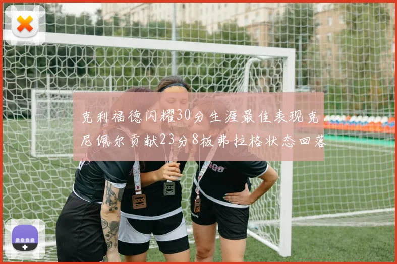 克利福德闪耀30分生涯最佳表现克尼佩尔贡献23分8板弗拉格状态回落仅得14分