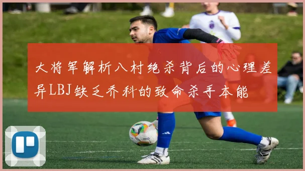 大将军解析八村绝杀背后的心理差异LBJ缺乏乔科的致命杀手本能