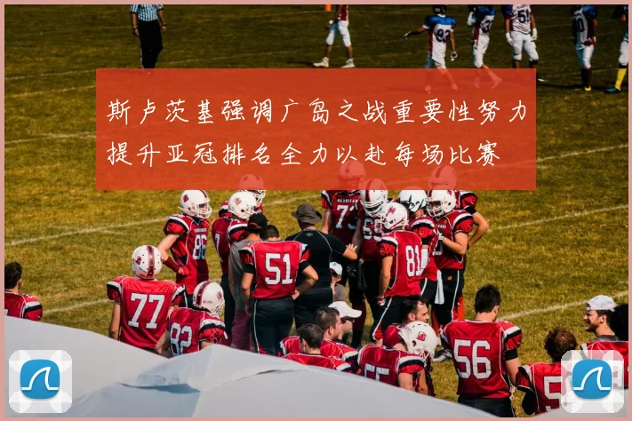 斯卢茨基强调广岛之战重要性努力提升亚冠排名全力以赴每场比赛