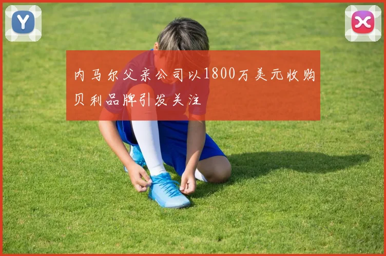 内马尔父亲公司以1800万美元收购贝利品牌引发关注
