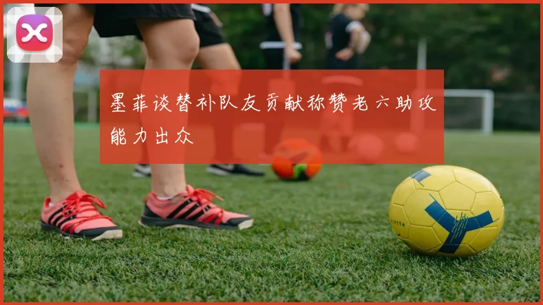 墨菲谈替补队友贡献称赞老六助攻能力出众