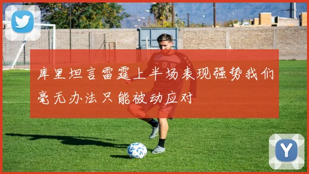 库里坦言雷霆上半场表现强势我们毫无办法只能被动应对