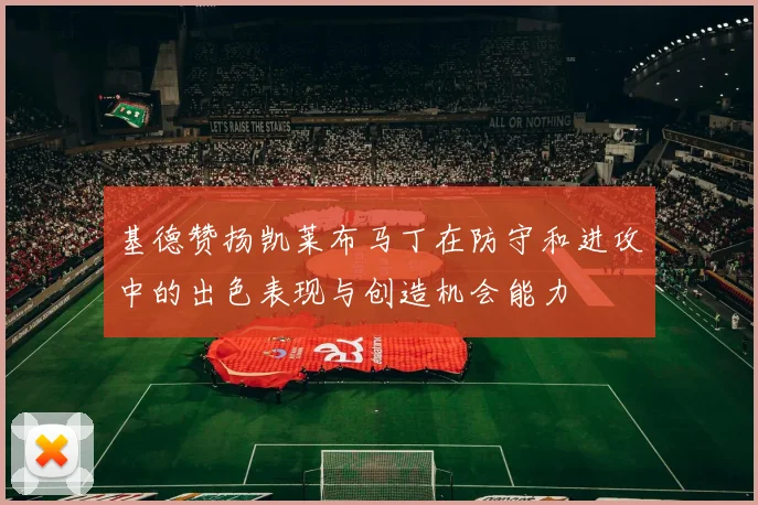 基德赞扬凯莱布马丁在防守和进攻中的出色表现与创造机会能力