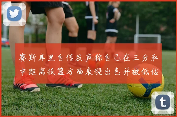 赛斯库里自信发声称自己在三分和中距离投篮方面表现出色并被低估
