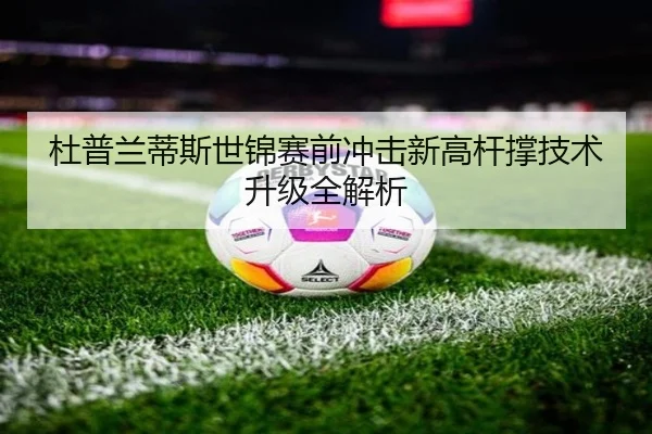 杜普兰蒂斯世锦赛前冲击新高杆撑技术升级全解析